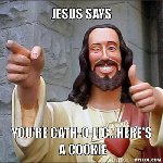 Thumb for jesus-says-meme-generator-jesus-says-you-re-cath-o-lic-here-s-a-cookie-b85852.jpg (72 
KB)