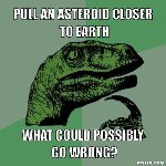 Thumb for resized_philosoraptor-meme-generator-pull-an-asteroid-closer-to-earth-what-could-possibly-go-wrong-d94b12.jpg (61 
KB)